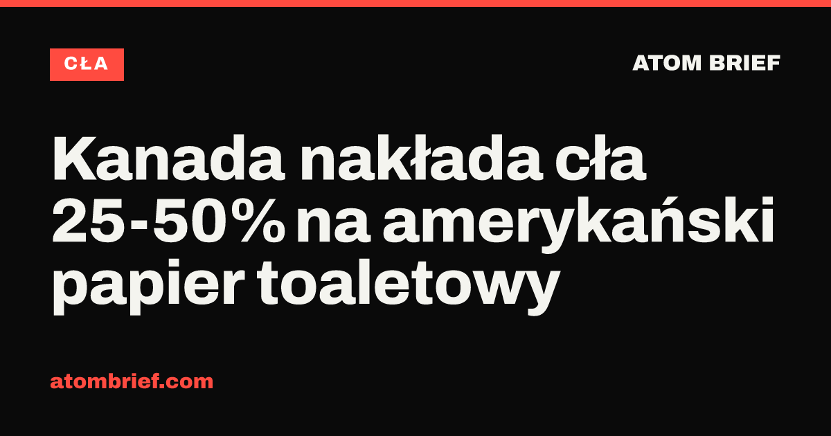 Kanada nakłada cła 25-50% na amerykański papier toaletowy