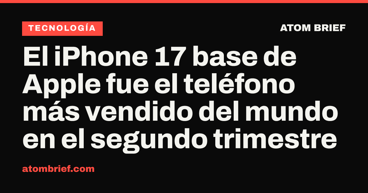 El iPhone 17 base de Apple fue el teléfono más vendido del mundo en el segundo trimestre