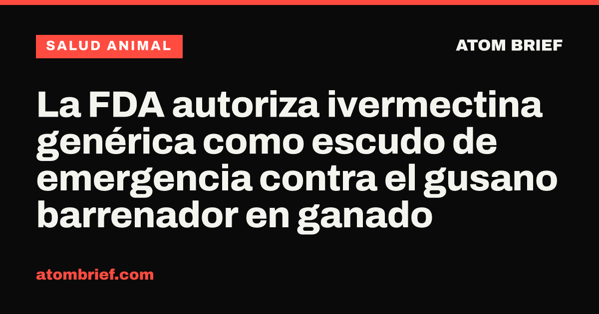 La FDA autoriza ivermectina genérica como escudo de emergencia contra el gusano barrenador en ganado