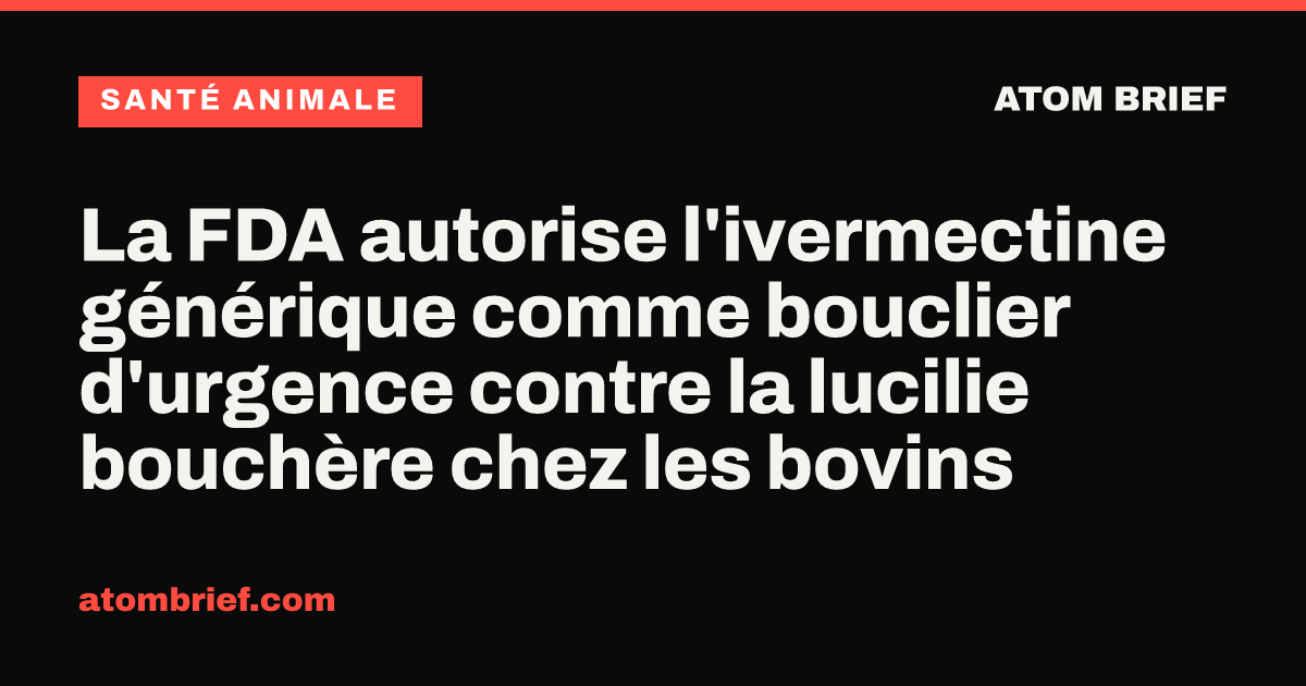 La FDA autorise l'ivermectine générique comme bouclier d'urgence contre la lucilie bouchère chez les bovins