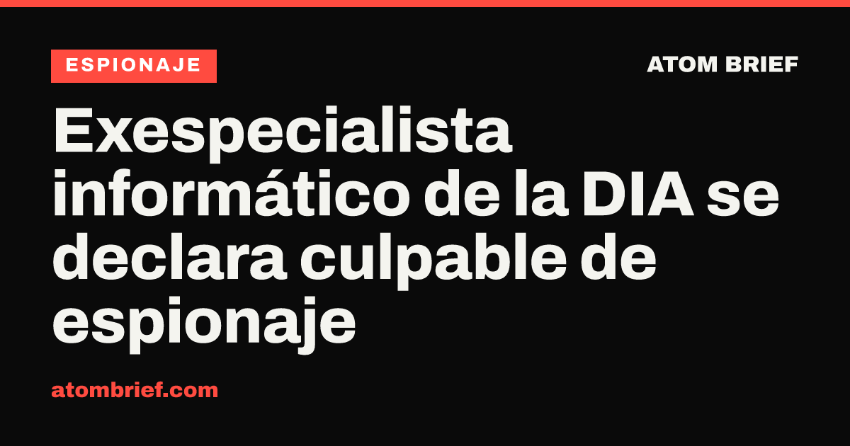 Exespecialista informático de la DIA se declara culpable de espionaje