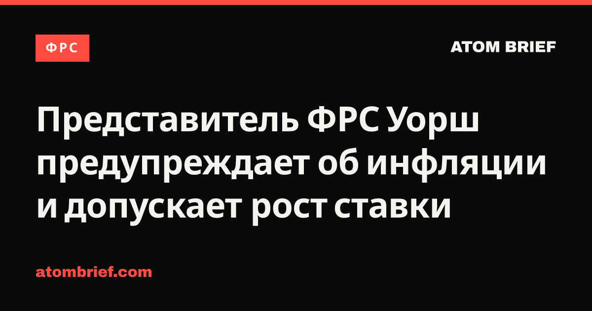 Представитель ФРС Уорш предупреждает об инфляции и допускает рост ставки