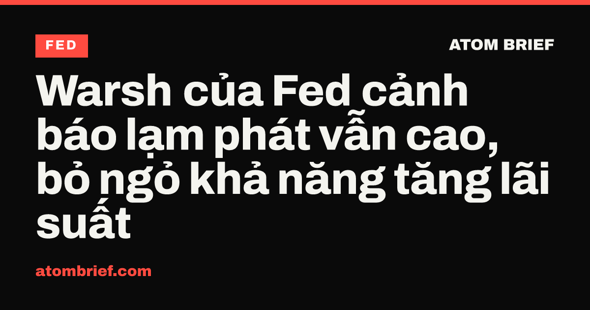 Warsh của Fed cảnh báo lạm phát vẫn cao, bỏ ngỏ khả năng tăng lãi suất