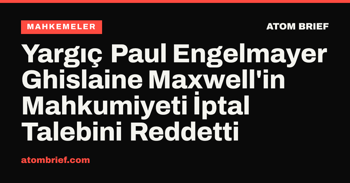 Yargıç Paul Engelmayer Ghislaine Maxwell'in Mahkumiyeti İptal Talebini Reddetti