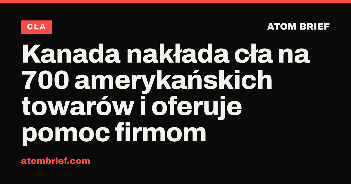 Kanada nakłada cła na 700 amerykańskich towarów i oferuje pomoc firmom