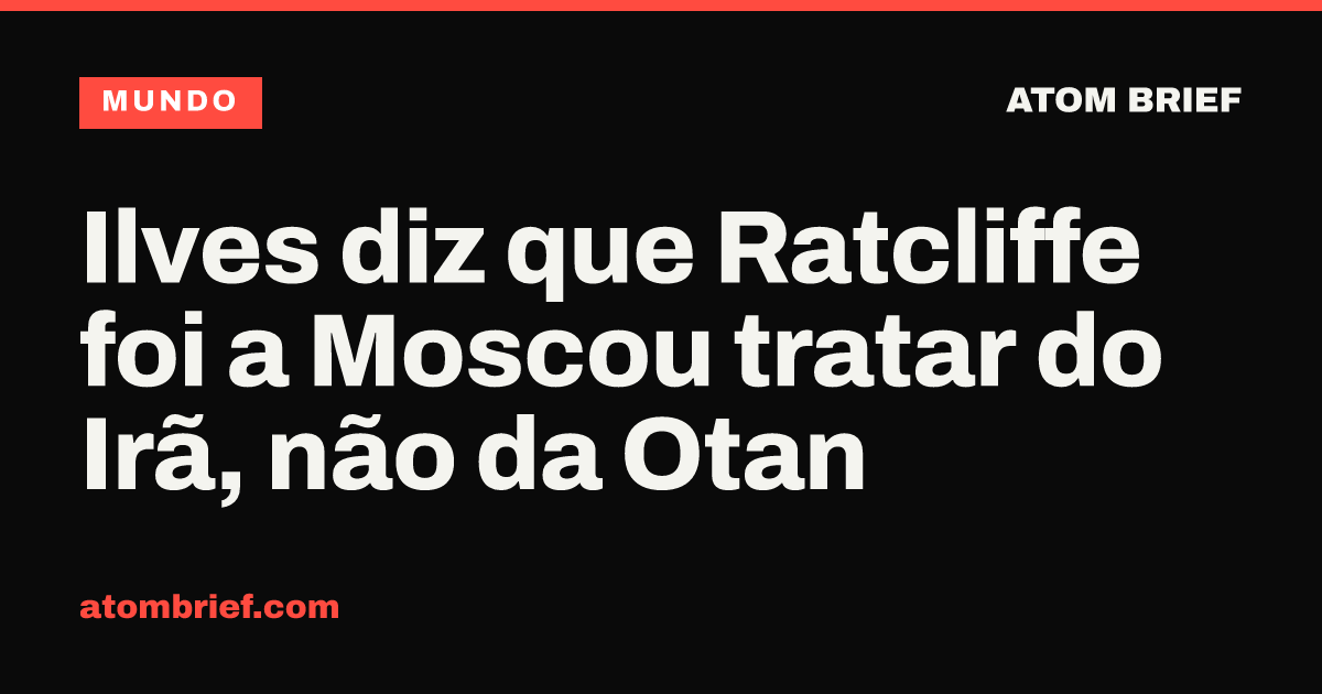 Ilves diz que Ratcliffe foi a Moscou tratar do Irã, não da Otan