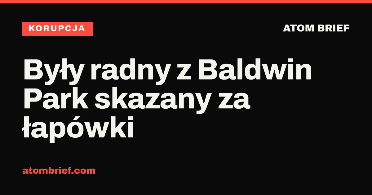 Były radny z Baldwin Park skazany za łapówki