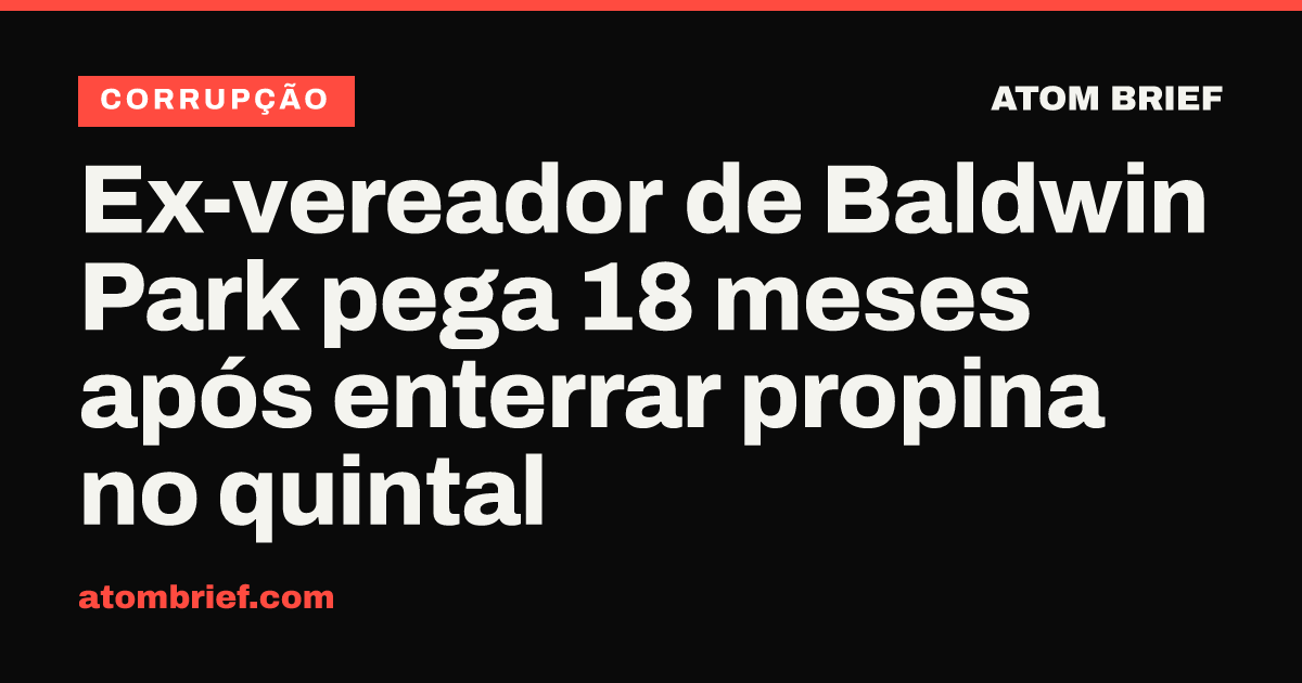 Ex-vereador de Baldwin Park pega 18 meses após enterrar propina no quintal