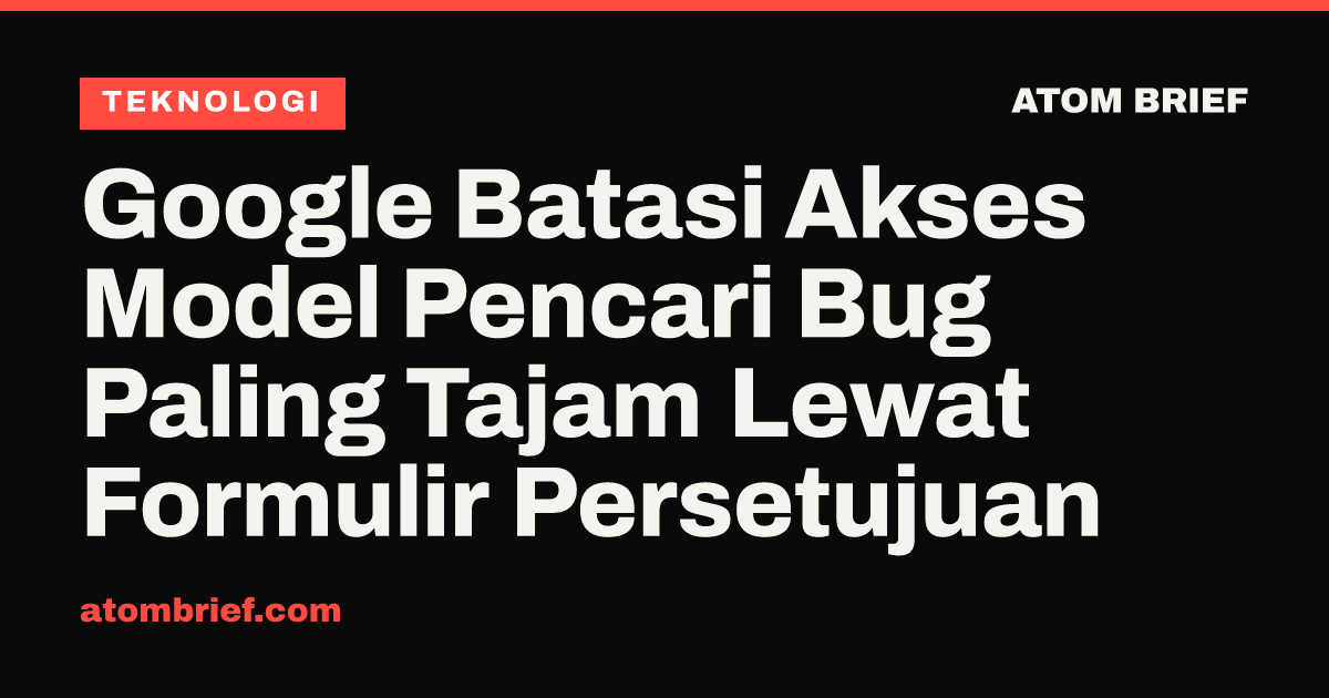 Google Batasi Akses Model Pencari Bug Paling Tajam Lewat Formulir Persetujuan