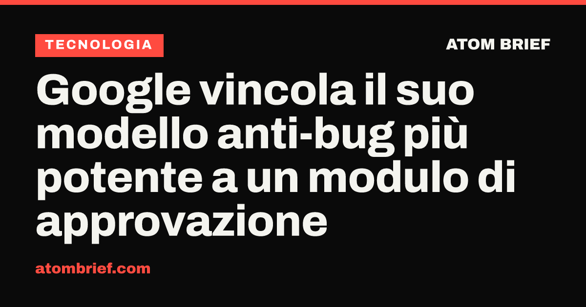 Google vincola il suo modello anti-bug più potente a un modulo di approvazione