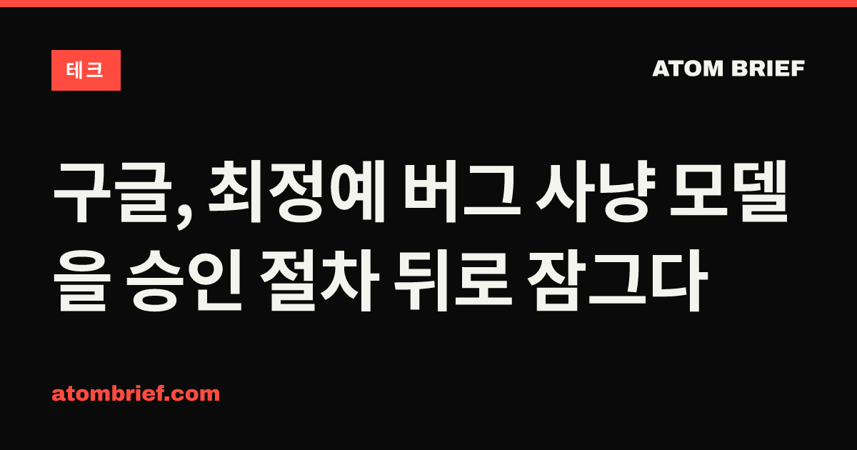 구글, 최정예 버그 사냥 모델을 승인 절차 뒤로 잠그다