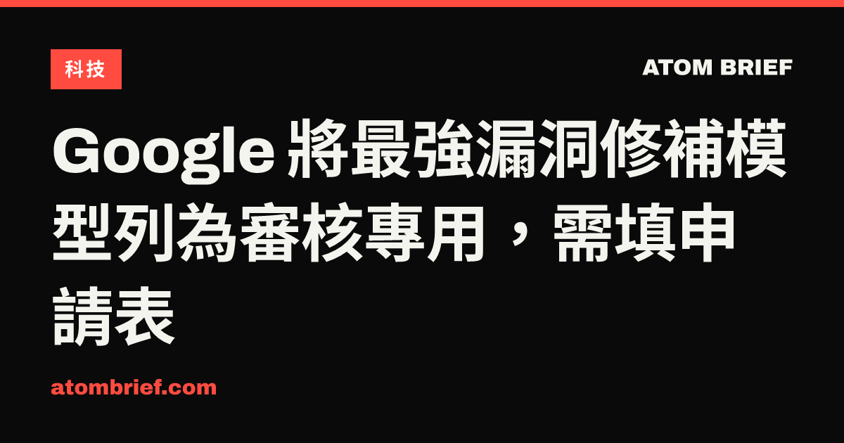 Google 將最強漏洞修補模型列為審核專用，需填申請表