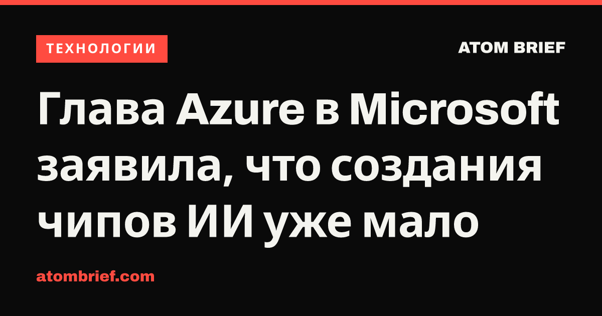 Глава Azure в Microsoft заявила, что создания чипов ИИ уже мало
