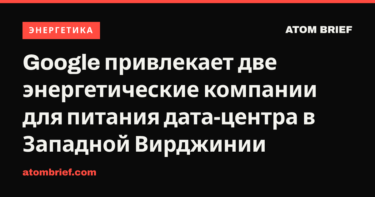 Google привлекает две энергетические компании для питания дата-центра в Западной Вирджинии