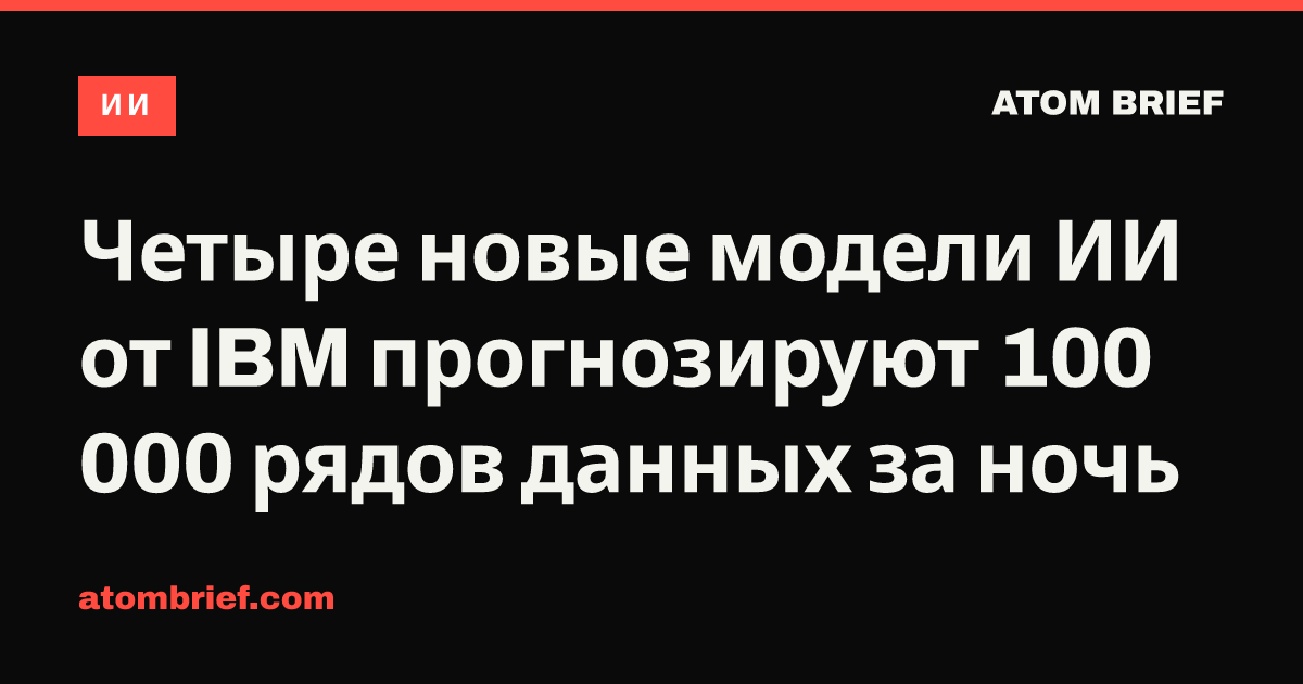 Четыре новые модели ИИ от IBM прогнозируют 100 000 рядов данных за ночь