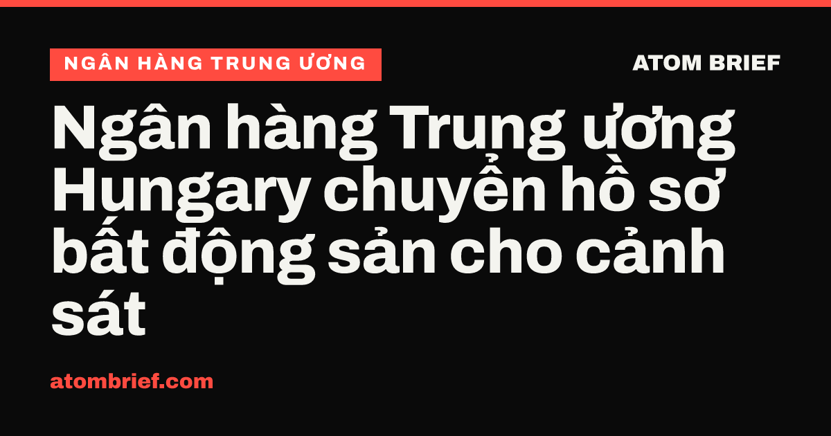Ngân hàng Trung ương Hungary chuyển hồ sơ bất động sản cho cảnh sát