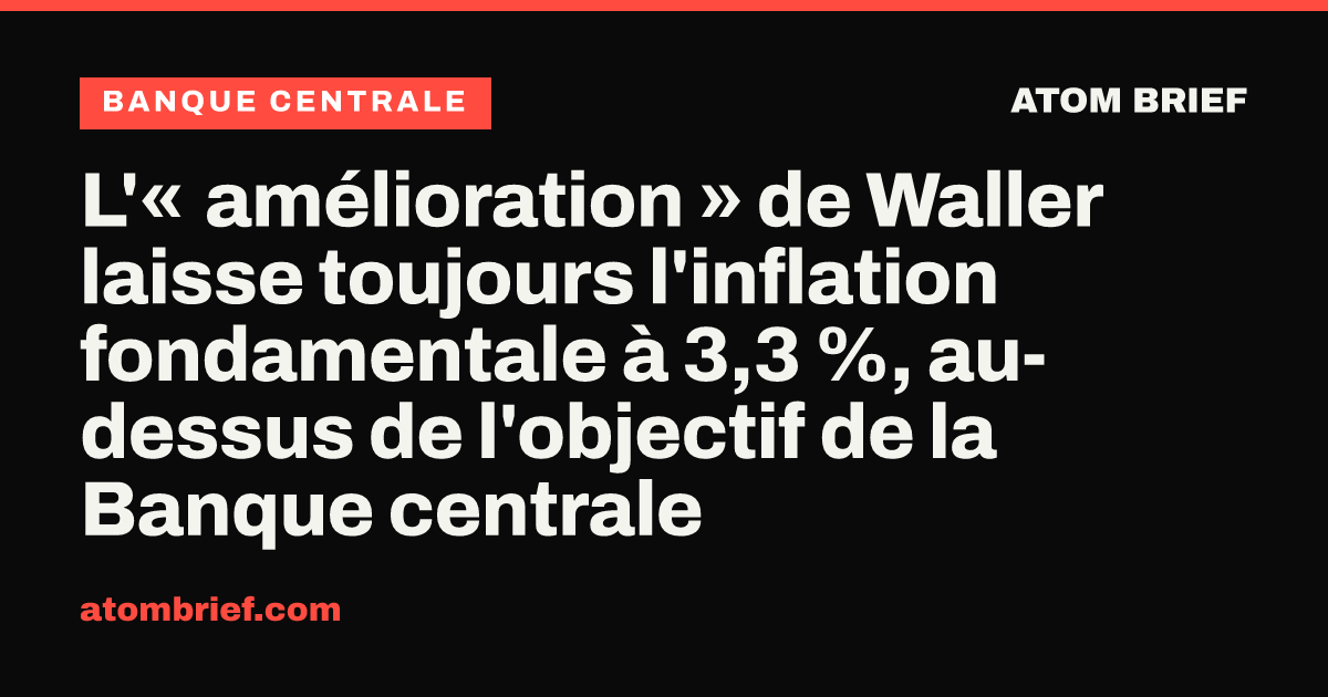 L'« amélioration » de Waller laisse toujours l'inflation fondamentale à 3,3 %, au-dessus de l'objectif de la Banque centrale