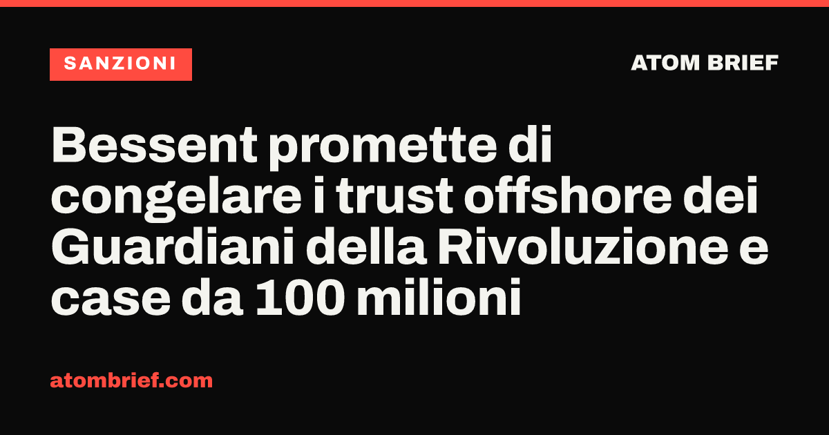 Bessent promette di congelare i trust offshore dei Guardiani della Rivoluzione e case da 100 milioni