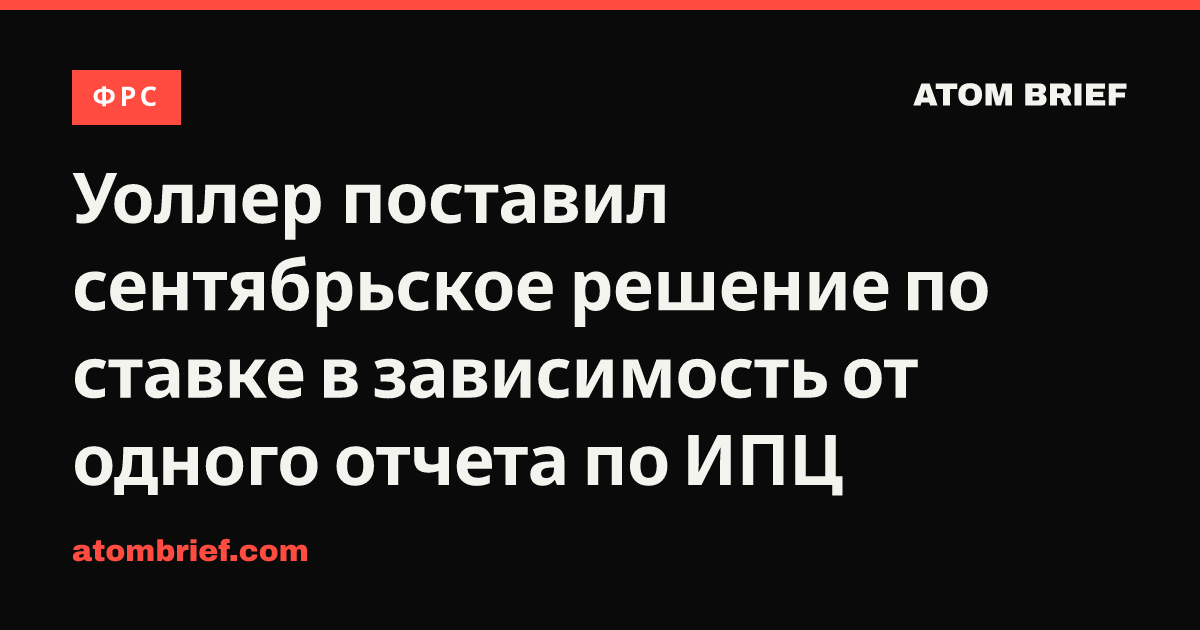 Уоллер поставил сентябрьское решение по ставке в зависимость от одного отчета по ИПЦ