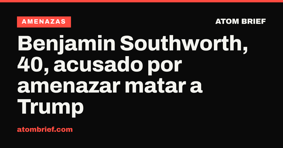 Benjamin Southworth, 40, acusado por amenazar matar a Trump