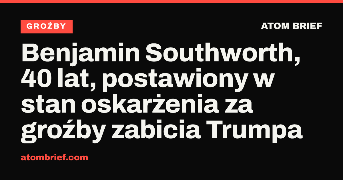Benjamin Southworth, 40 lat, postawiony w stan oskarżenia za groźby zabicia Trumpa
