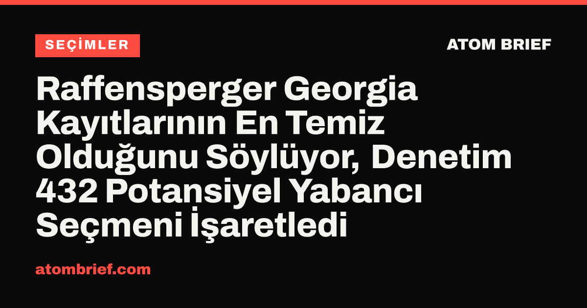 Raffensperger Georgia Kayıtlarının En Temiz Olduğunu Söylüyor, Denetim 432 Potansiyel Yabancı Seçmeni İşaretledi