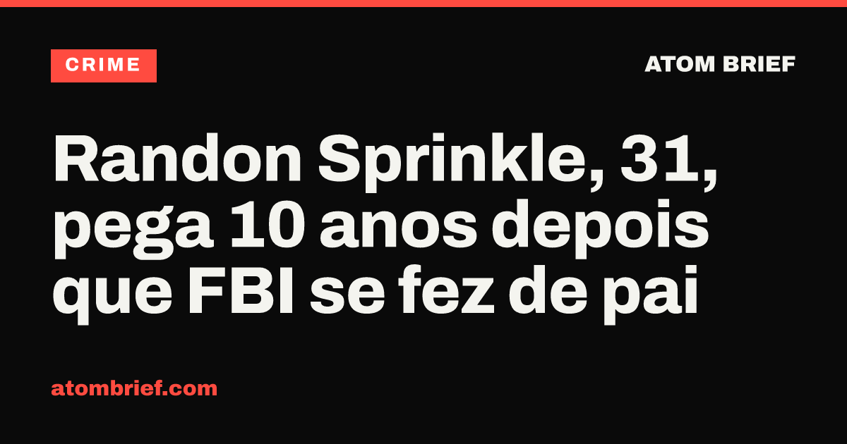 Randon Sprinkle, 31, pega 10 anos depois que FBI se fez de pai