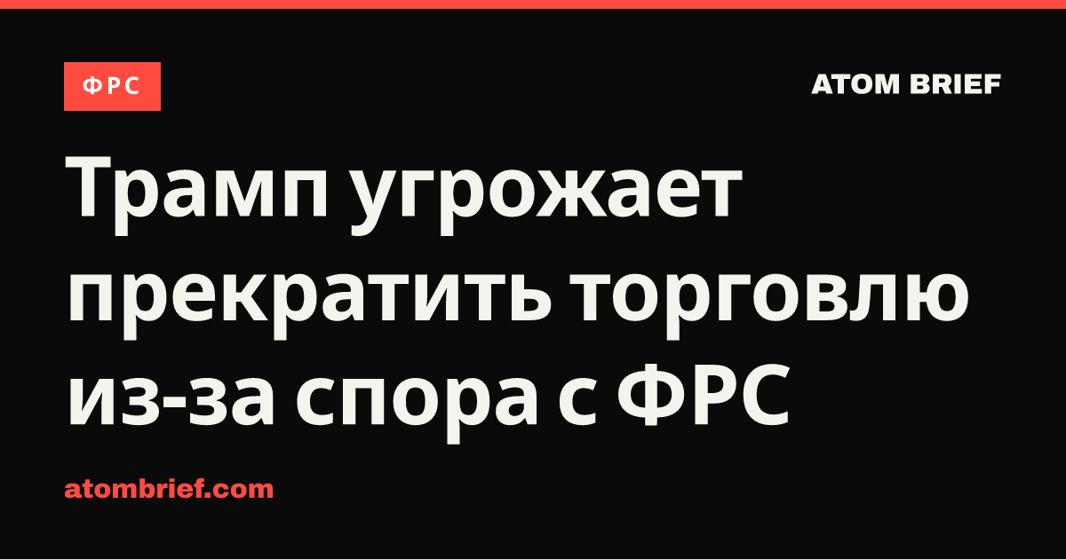 Трамп угрожает прекратить торговлю из-за спора с ФРС