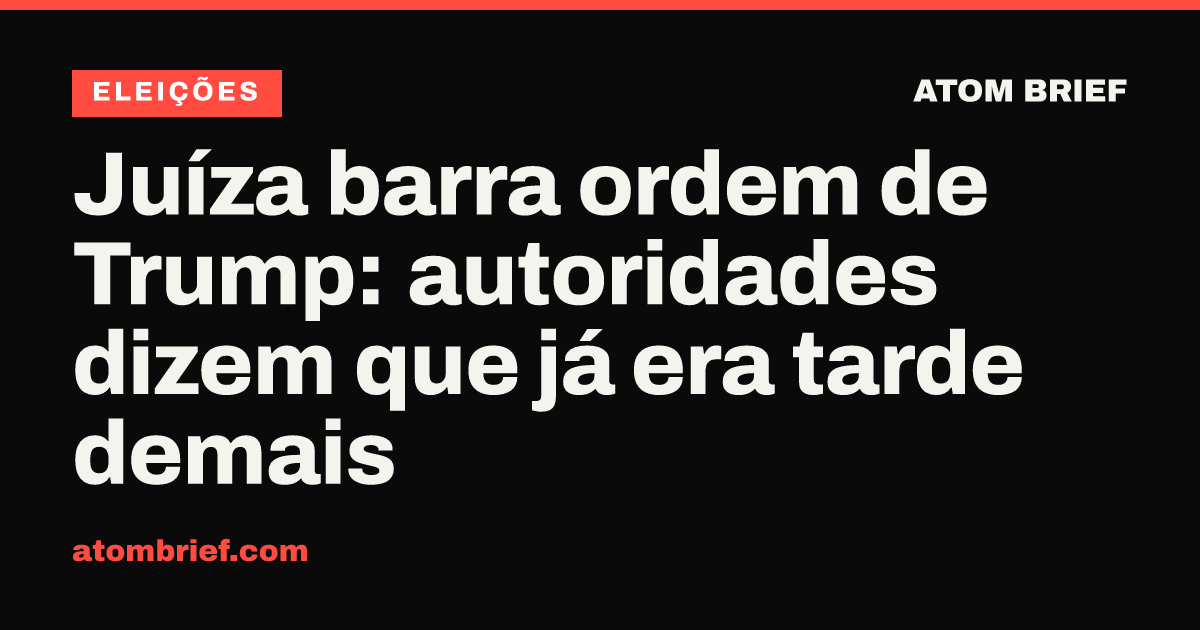 Juíza barra ordem de Trump: autoridades dizem que já era tarde demais