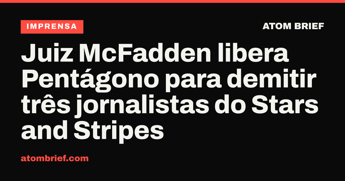 Juiz McFadden libera Pentágono para demitir três jornalistas do Stars and Stripes