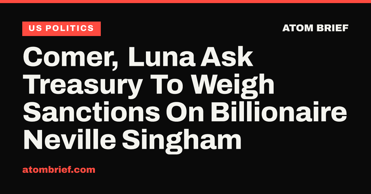 Comer, Luna Ask Treasury To Weigh Sanctions On Billionaire Neville Singham