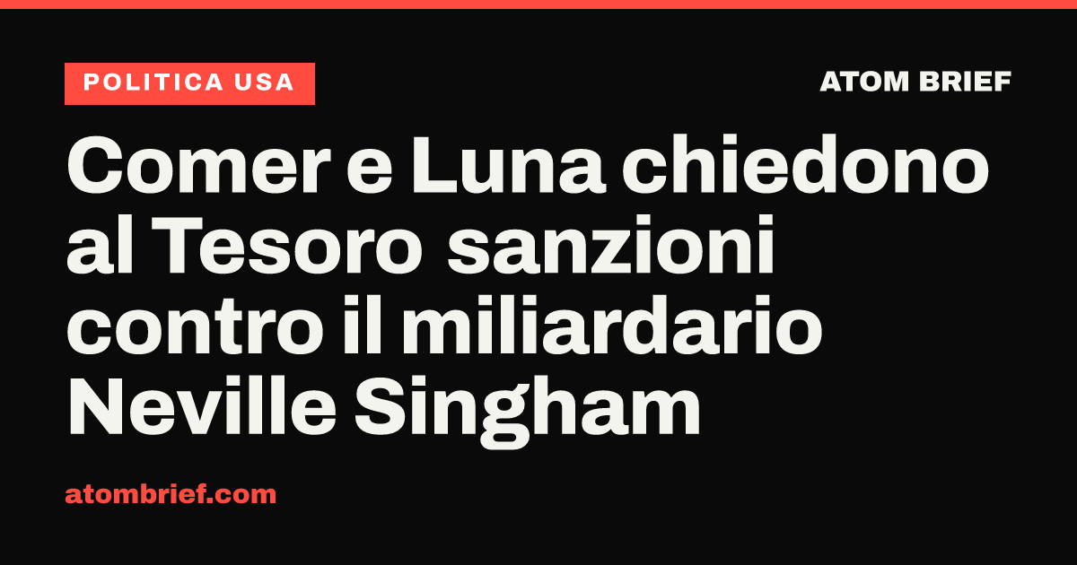 Comer e Luna chiedono al Tesoro sanzioni contro il miliardario Neville Singham