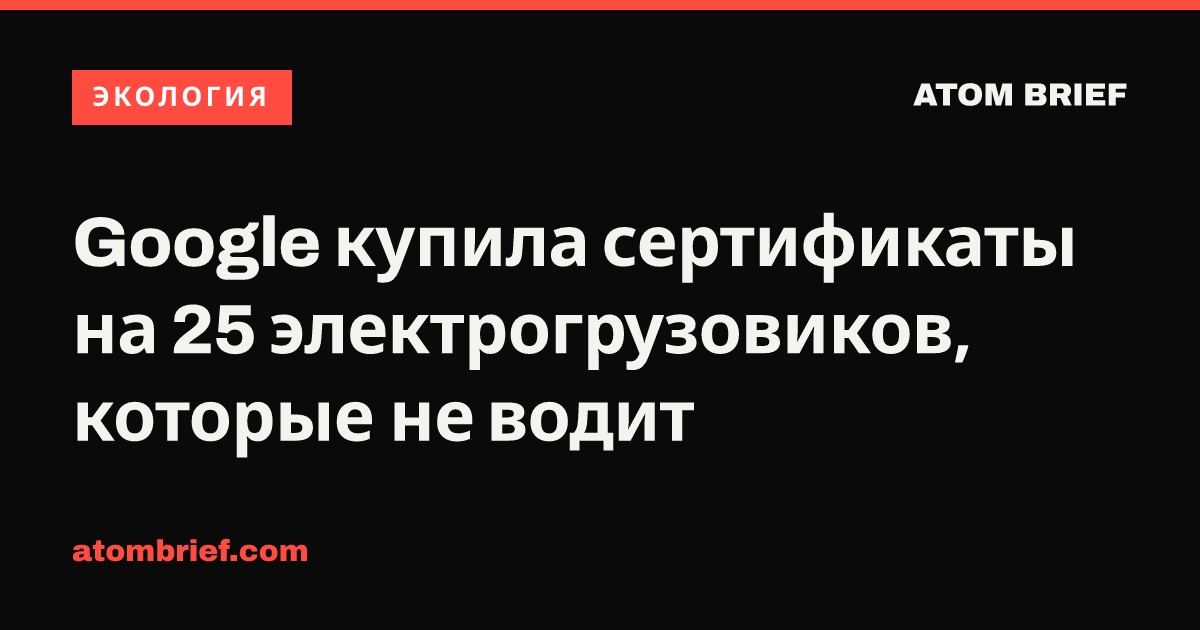 Google купила сертификаты на 25 электрогрузовиков, которые не водит