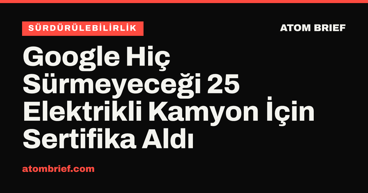 Google Hiç Sürmeyeceği 25 Elektrikli Kamyon İçin Sertifika Aldı
