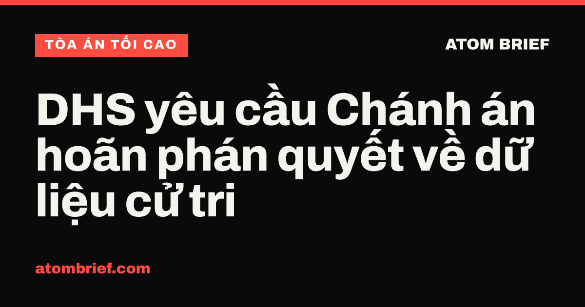 DHS yêu cầu Chánh án hoãn phán quyết về dữ liệu cử tri