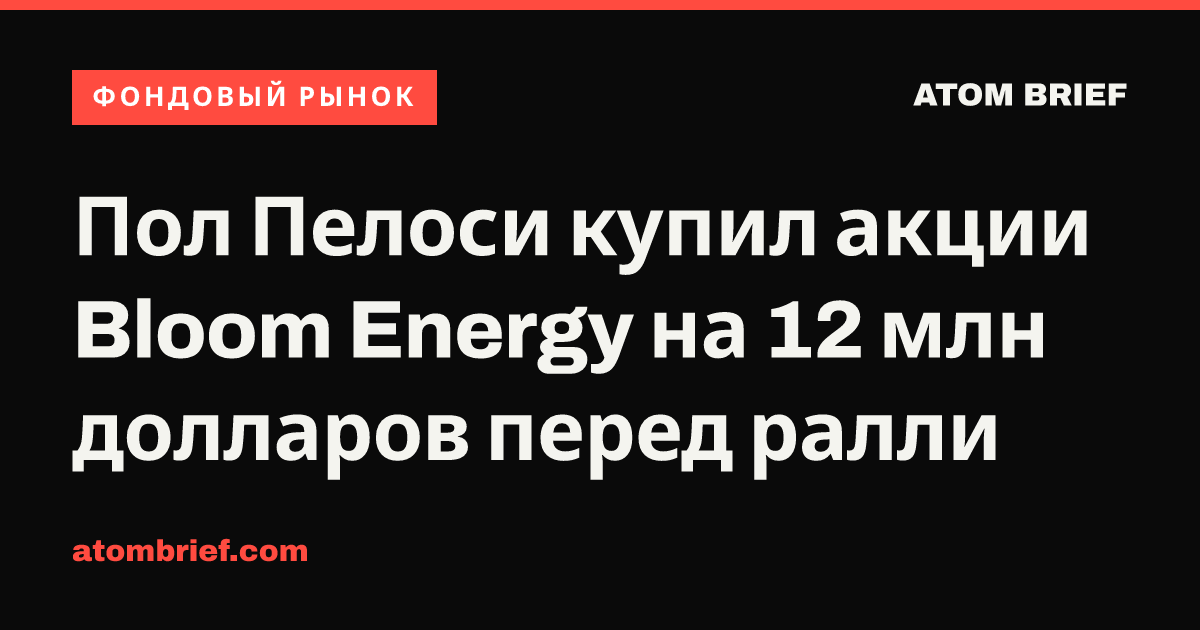 Пол Пелоси купил акции Bloom Energy на 12 млн долларов перед ралли