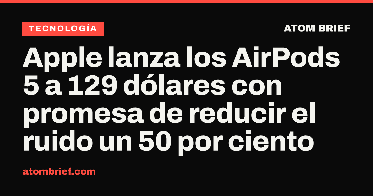 Apple lanza los AirPods 5 a 129 dólares con promesa de reducir el ruido un 50 por ciento