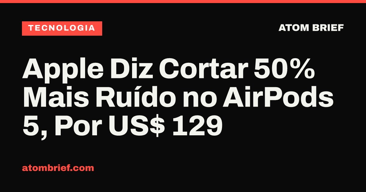 Apple Diz Cortar 50% Mais Ruído no AirPods 5, Por US$ 129