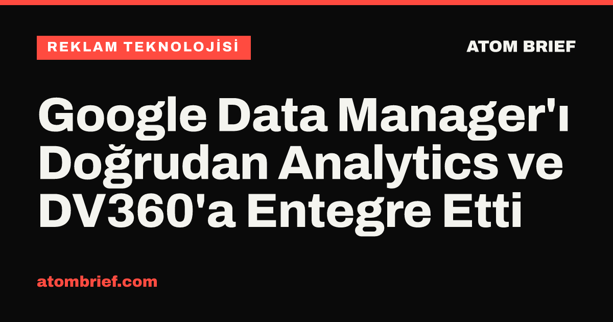 Google Data Manager'ı Doğrudan Analytics ve DV360'a Entegre Etti