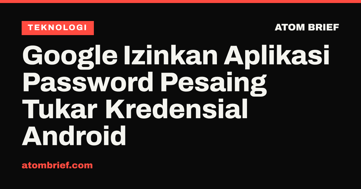 Google Izinkan Aplikasi Password Pesaing Tukar Kredensial Android