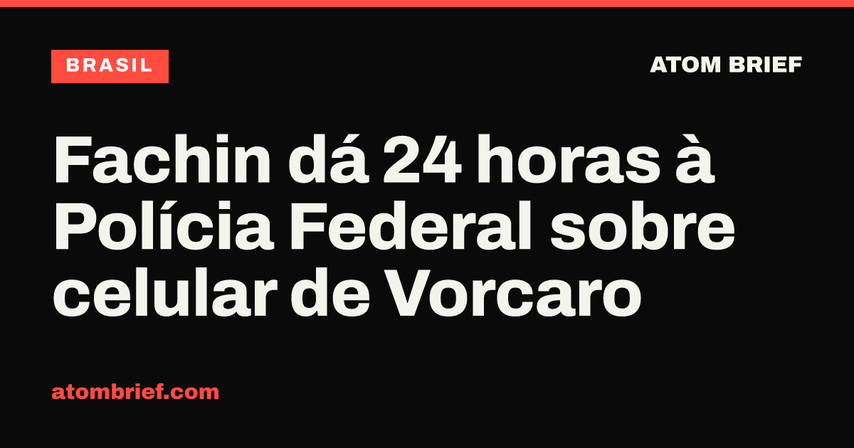 Fachin dá 24 horas à Polícia Federal sobre celular de Vorcaro