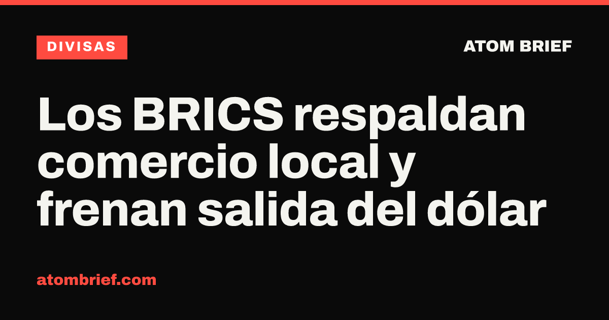 Los BRICS respaldan comercio local y frenan salida del dólar