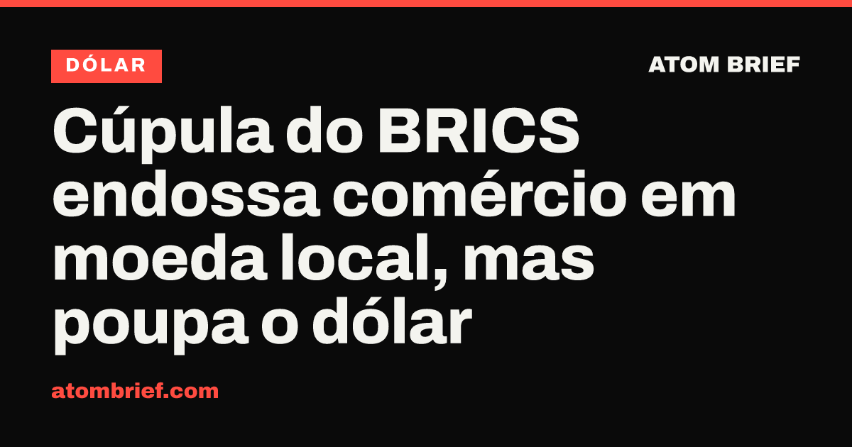 Cúpula do BRICS endossa comércio em moeda local, mas poupa o dólar