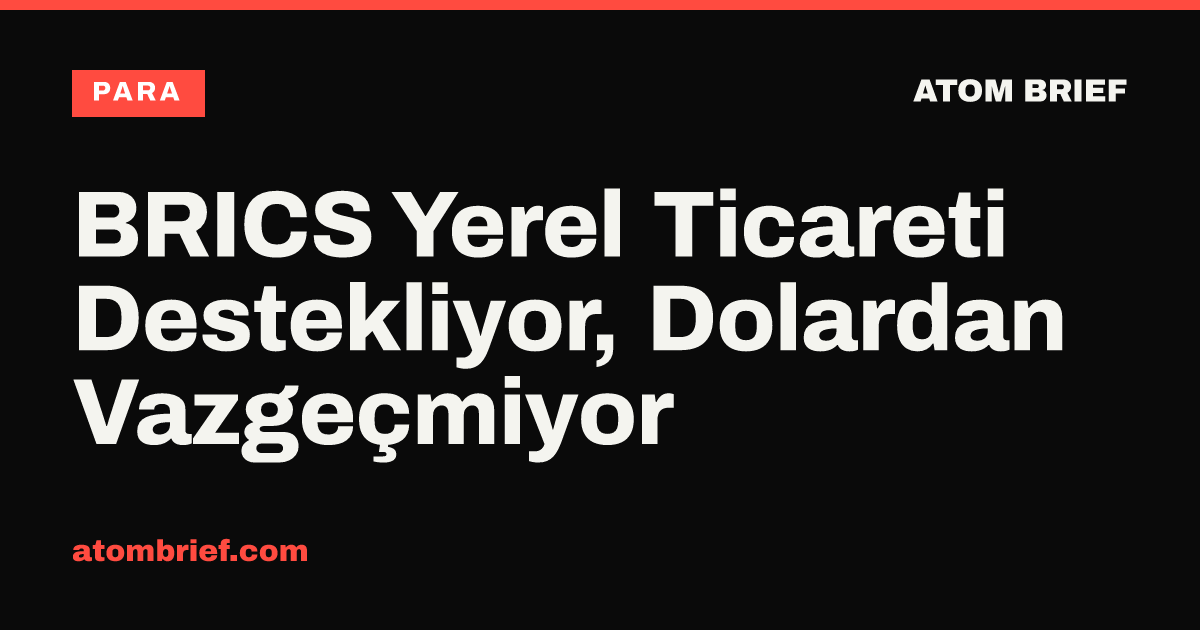 BRICS Yerel Ticareti Destekliyor, Dolardan Vazgeçmiyor