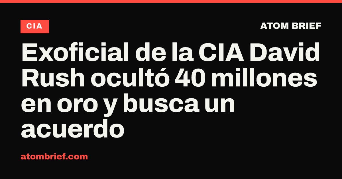 Exoficial de la CIA David Rush ocultó 40 millones en oro y busca un acuerdo