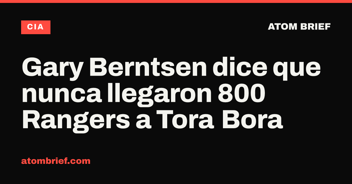 Gary Berntsen dice que nunca llegaron 800 Rangers a Tora Bora