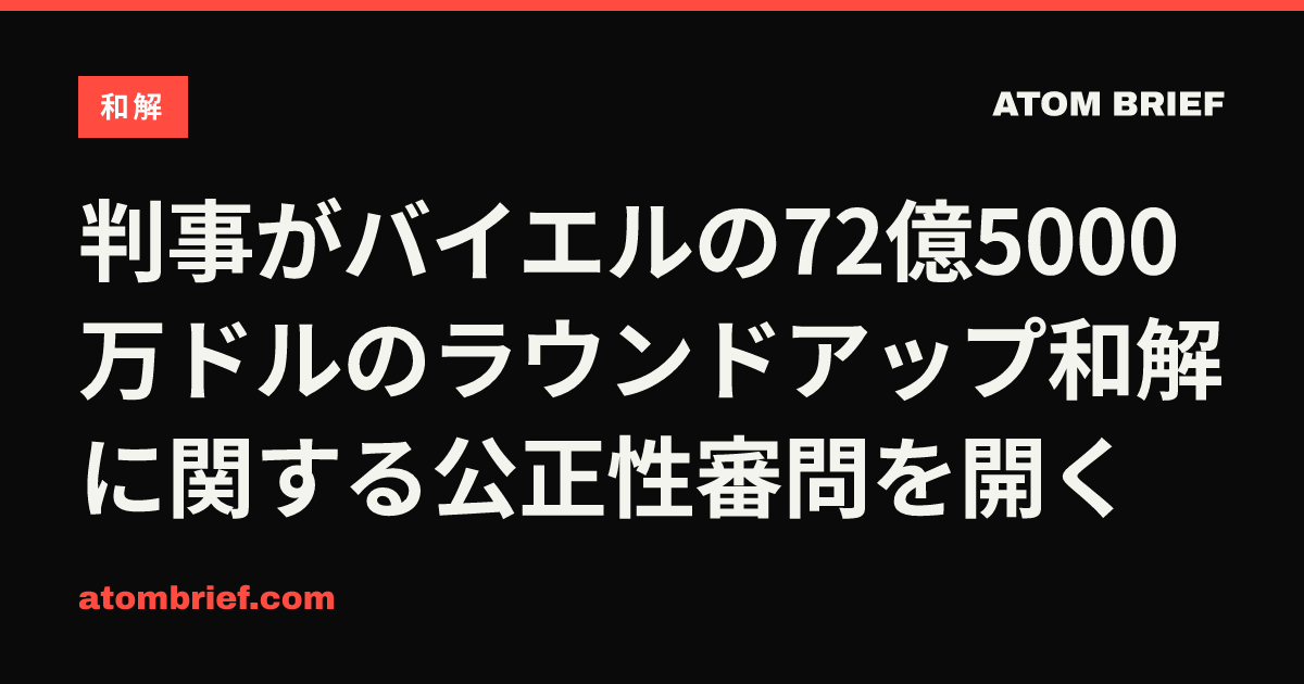 判事がバイエルの72億5000万ドルのラウンドアップ和解に関する公正性審問を開く