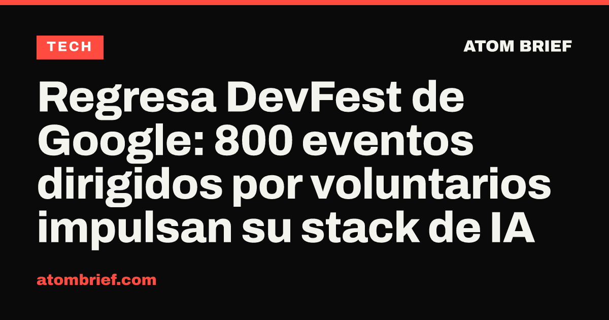 Regresa DevFest de Google: 800 eventos dirigidos por voluntarios impulsan su stack de IA