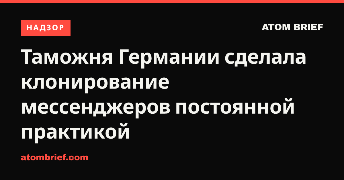 Таможня Германии сделала клонирование мессенджеров постоянной практикой