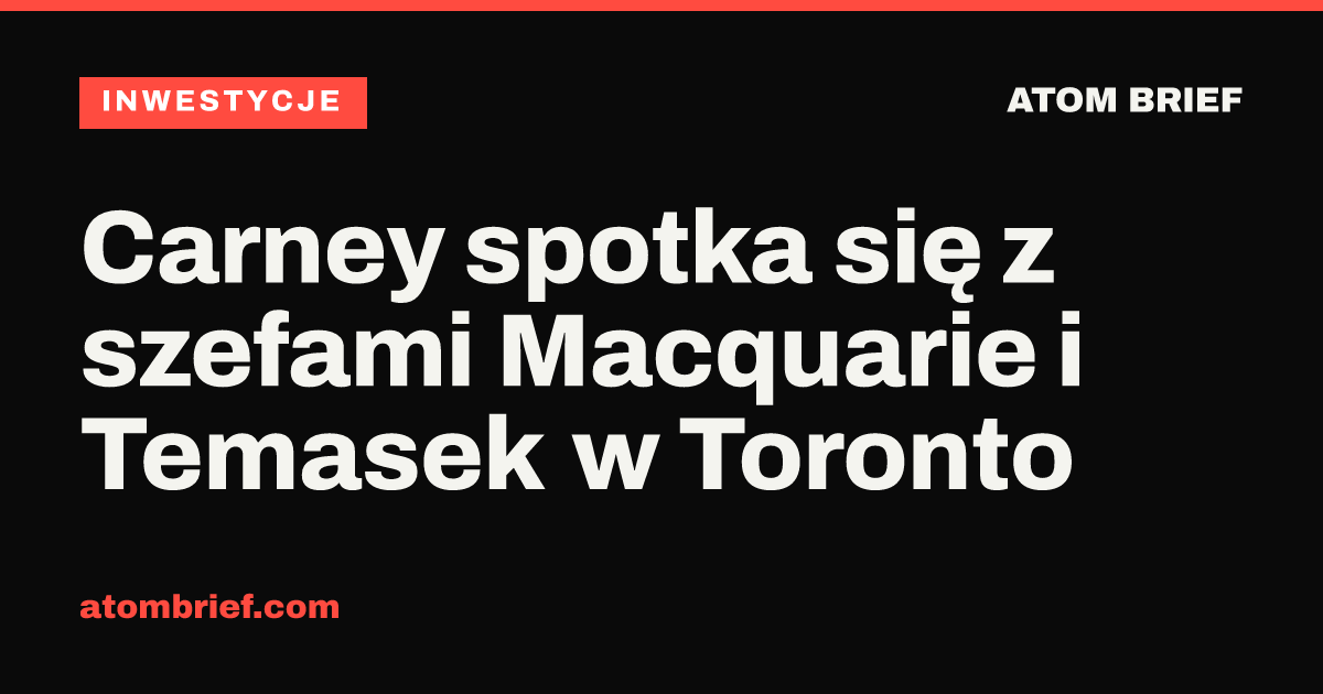 Carney spotka się z szefami Macquarie i Temasek w Toronto